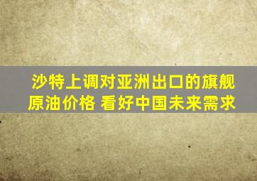 沙特上调对亚洲出口的旗舰原油价格 看好中国未来需求